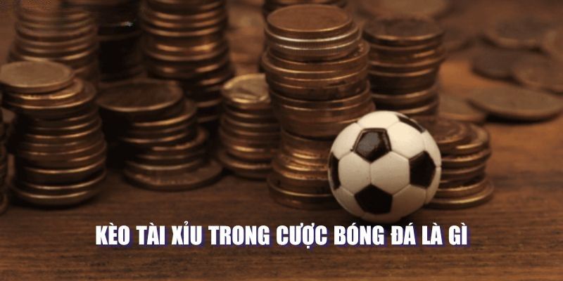 Kèo tài xỉu trong cược bóng đá là gì